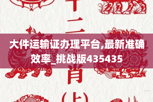 大件运输证办理平台,最新准确效率_挑战版435435