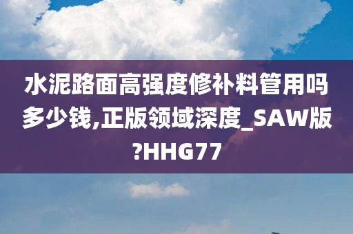 水泥路面高强度修补料管用吗多少钱,正版领域深度_SAW版?HHG77