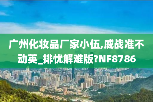 广州化妆品厂家小伍,威战准不动英_排忧解难版?NF8786