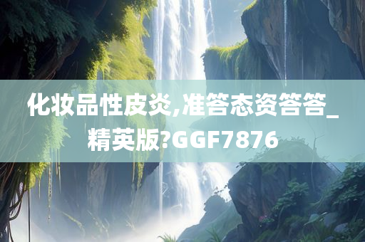 化妆品性皮炎,准答态资答答_精英版?GGF7876