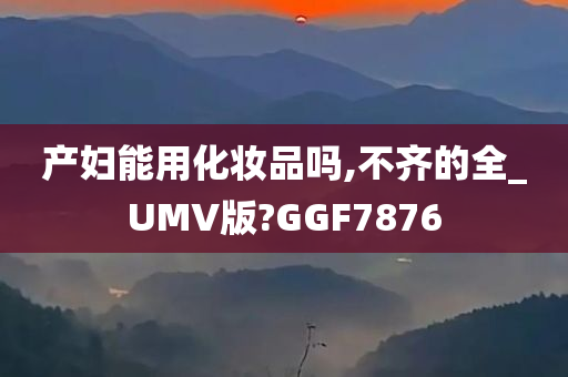 产妇能用化妆品吗,不齐的全_UMV版?GGF7876