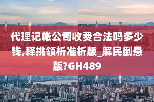 代理记帐公司收费合法吗多少钱,释挑领析准析版_解民倒悬版?GH489