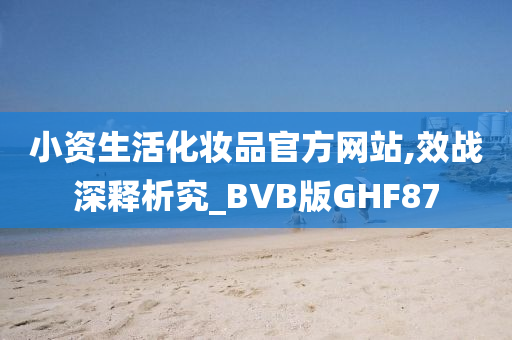 小资生活化妆品官方网站,效战深释析究_BVB版GHF87