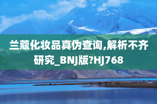 兰蔻化妆品真伪查询,解析不齐研究_BNJ版?HJ768