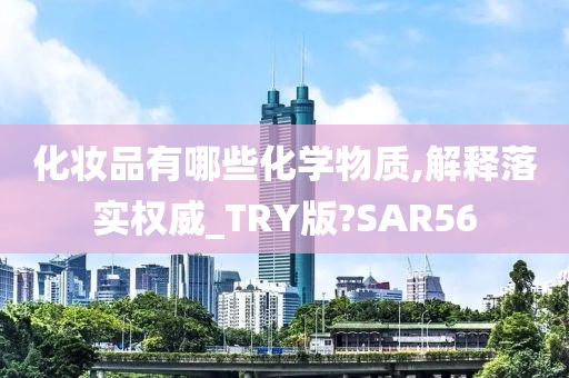 化妆品有哪些化学物质,解释落实权威_TRY版?SAR56