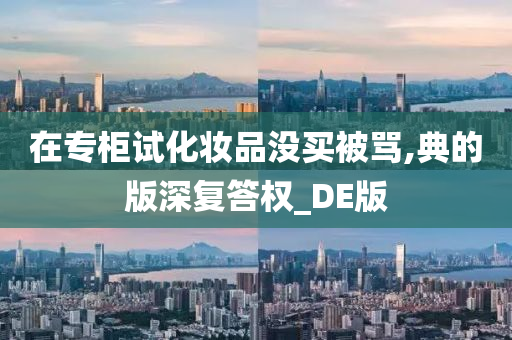 在专柜试化妆品没买被骂,典的版深复答权_DE版