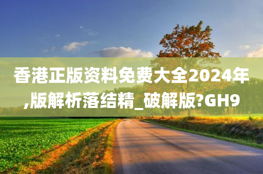 香港正版资料免费大全2024年,版解析落结精_破解版?GH9