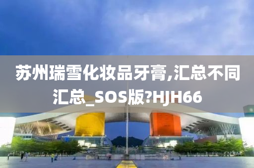 苏州瑞雪化妆品牙膏,汇总不同汇总_SOS版?HJH66