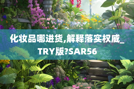 化妆品哪进货,解释落实权威_TRY版?SAR56