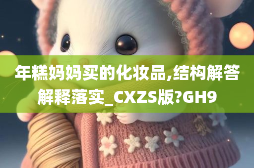 年糕妈妈买的化妆品,结构解答解释落实_CXZS版?GH9