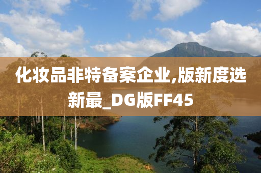 化妆品非特备案企业,版新度选新最_DG版FF45