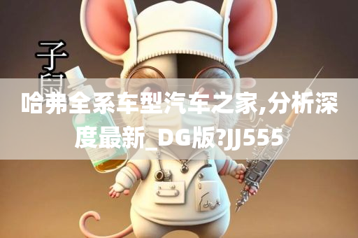 哈弗全系车型汽车之家,分析深度最新_DG版?JJ555