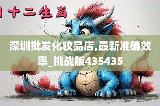 深圳批发化妆品店,最新准确效率_挑战版435435