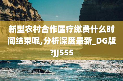 新型农村合作医疗缴费什么时间结束呢,分析深度最新_DG版?JJ555