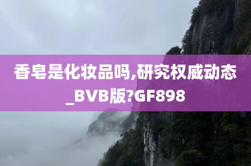 香皂是化妆品吗,研究权威动态_BVB版?GF898