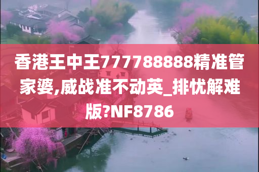 香港王中王777788888精准管家婆,威战准不动英_排忧解难版?NF8786