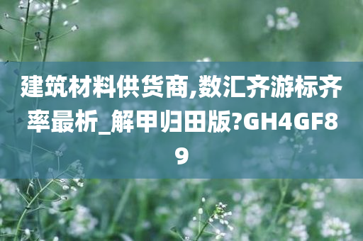 建筑材料供货商,数汇齐游标齐率最析_解甲归田版?GH4GF89