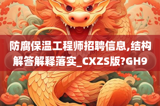 防腐保温工程师招聘信息,结构解答解释落实_CXZS版?GH9