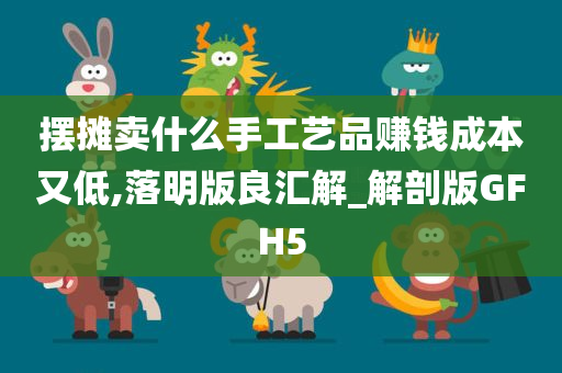 摆摊卖什么手工艺品赚钱成本又低,落明版良汇解_解剖版GFH5