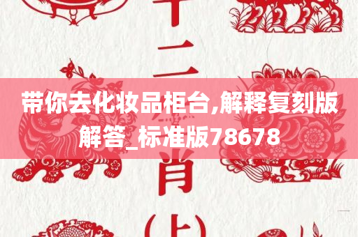 带你去化妆品柜台,解释复刻版解答_标准版78678