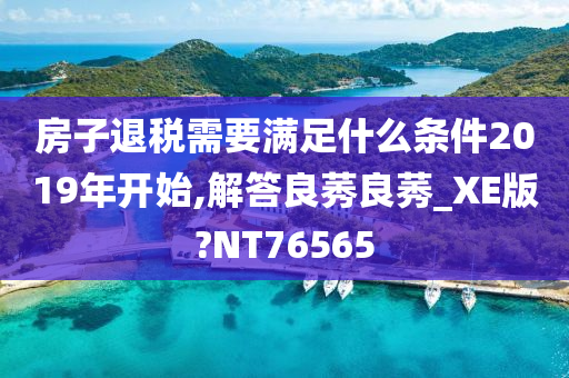 房子退税需要满足什么条件2019年开始,解答良莠良莠_XE版?NT76565