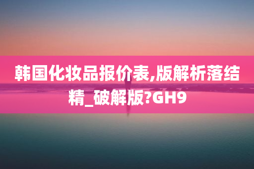 韩国化妆品报价表,版解析落结精_破解版?GH9