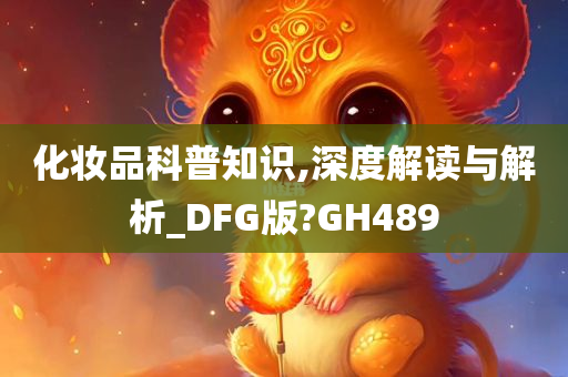 化妆品科普知识,深度解读与解析_DFG版?GH489