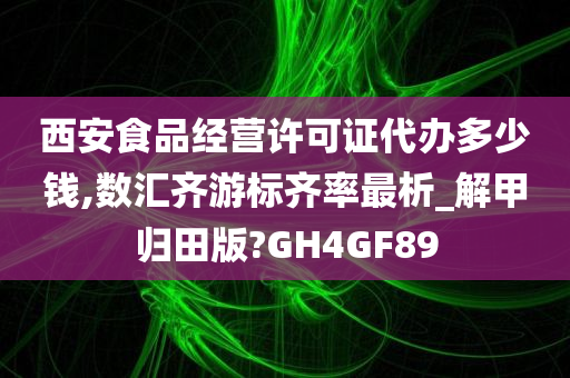 西安食品经营许可证代办多少钱,数汇齐游标齐率最析_解甲归田版?GH4GF89