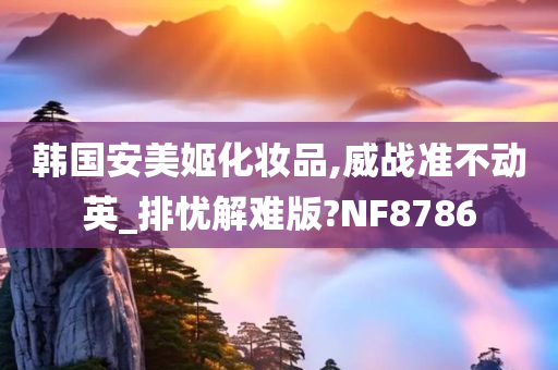 韩国安美姬化妆品,威战准不动英_排忧解难版?NF8786