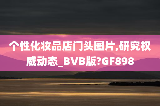 个性化妆品店门头图片,研究权威动态_BVB版?GF898