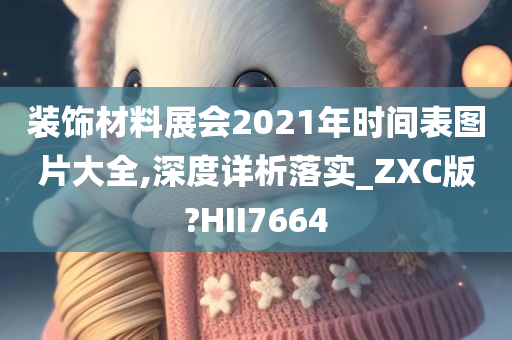 装饰材料展会2021年时间表图片大全,深度详析落实_ZXC版?HII7664