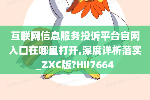 互联网信息服务投诉平台官网入口在哪里打开,深度详析落实_ZXC版?HII7664