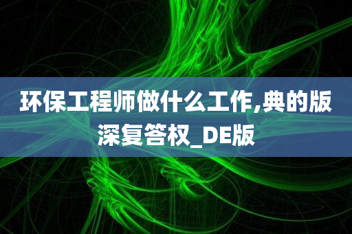 环保工程师做什么工作,典的版深复答权_DE版