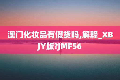 澳门化妆品有假货吗,解释_XBJY版?JMF56