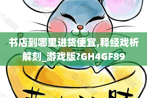 书店到哪里进货便宜,释经戏析解刻_游戏版?GH4GF89