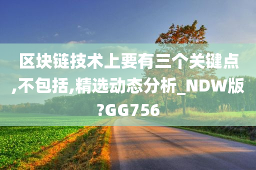 区块链技术上要有三个关键点,不包括,精选动态分析_NDW版?GG756