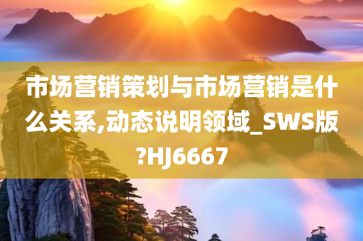 市场营销策划与市场营销是什么关系,动态说明领域_SWS版?HJ6667