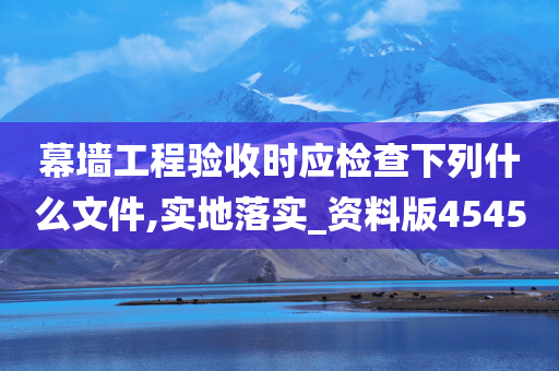 幕墙工程验收时应检查下列什么文件,实地落实_资料版4545