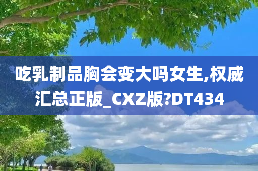 吃乳制品胸会变大吗女生,权威汇总正版_CXZ版?DT434