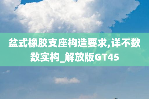 盆式橡胶支座构造要求,详不数数实构_解放版GT45