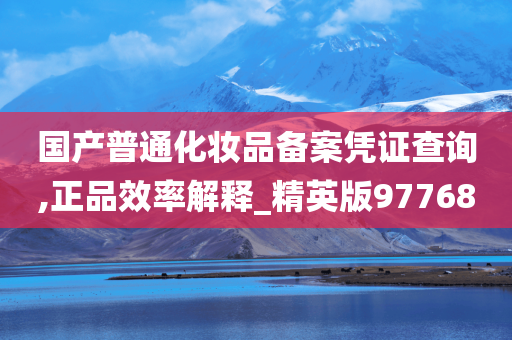 国产普通化妆品备案凭证查询,正品效率解释_精英版97768