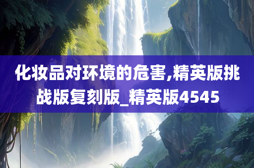 化妆品对环境的危害,精英版挑战版复刻版_精英版4545