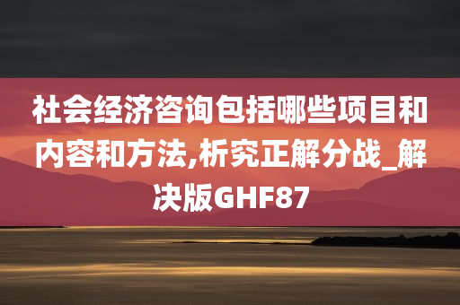 社会经济咨询包括哪些项目和内容和方法,析究正解分战_解决版GHF87