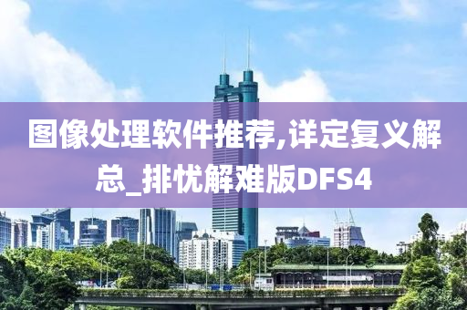 图像处理软件推荐,详定复义解总_排忧解难版DFS4