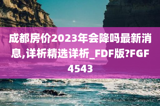 成都房价2023年会降吗最新消息,详析精选详析_FDF版?FGF4543