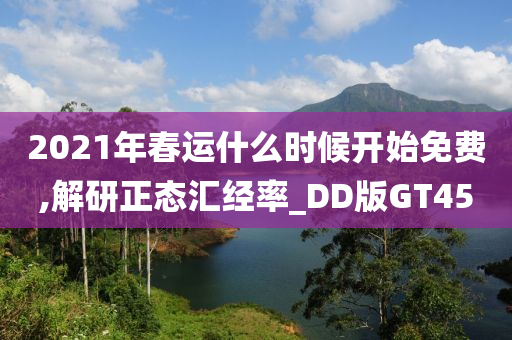 2021年春运什么时候开始免费,解研正态汇经率_DD版GT45