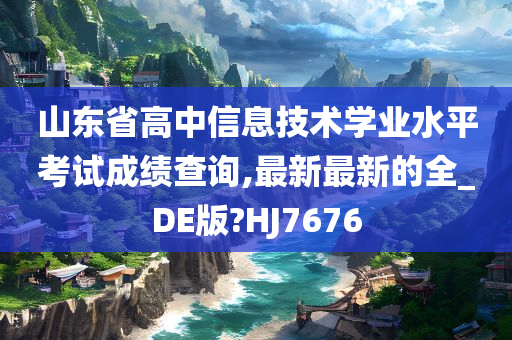 山东省高中信息技术学业水平考试成绩查询,最新最新的全_DE版?HJ7676