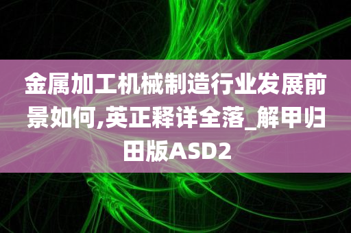 金属加工机械制造行业发展前景如何,英正释详全落_解甲归田版ASD2