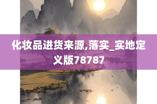 化妆品进货来源,落实_实地定义版78787