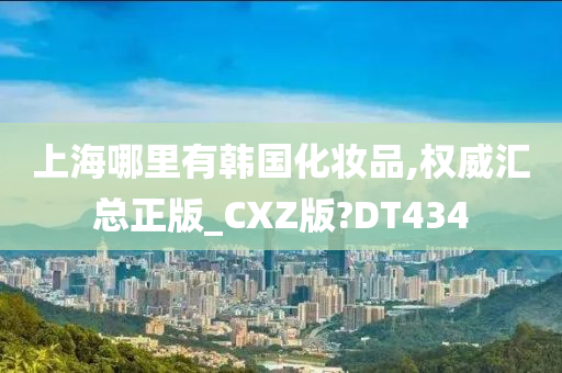 上海哪里有韩国化妆品,权威汇总正版_CXZ版?DT434